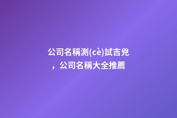 公司名稱測(cè)試吉兇，公司名稱大全推薦-第1張-公司起名-玄機(jī)派